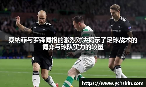 桑纳菲与罗森博格的激烈对决揭示了足球战术的博弈与球队实力的较量