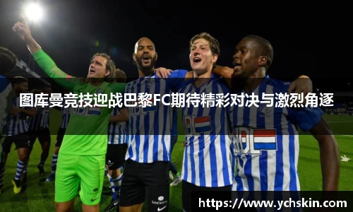 图库曼竞技迎战巴黎FC期待精彩对决与激烈角逐