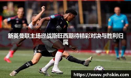 新英曼联主场迎战斯旺西期待精彩对决与胜利归属